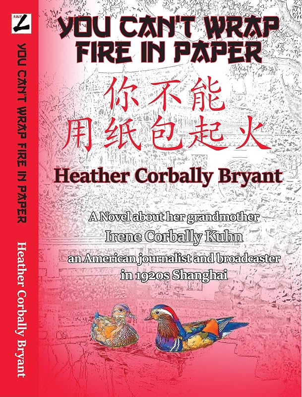 You Can't Wrap Fire in Paper: A novel about her grandmother, Irene Corbally Kuhn, an American journalist and broadcaster in 1920s Shanghai by Heather Corbally Bryant