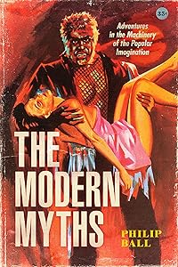 The Modern Myths: Adventures in the Machinery of the Popular Imagination by Philip Ball