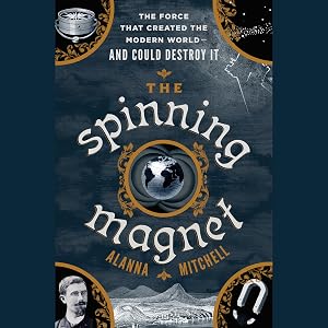 The Spinning Magnet: The Electromagnetic Force that Created the Modern World - and Could Destroy It by Alanna Mitchell