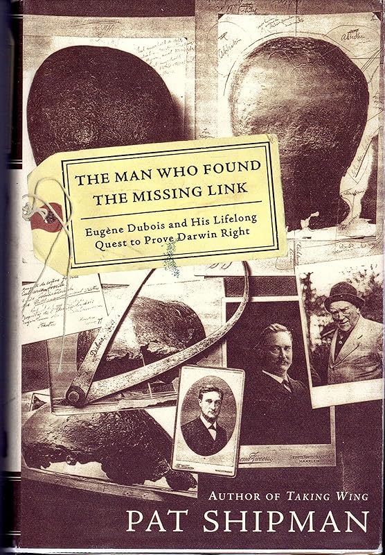 The Man Who Found the Missing Link: Eugine Dubois and His Lifelong Quest to Prove Darwin Right by Pat Shipman