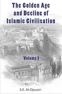 The Golden Age and Decline of Islamic Civilisation, Volume 1 by S.E. Al-Djazairi