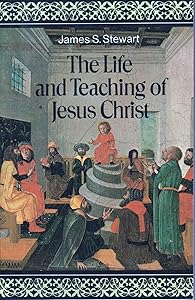 The Life and Teaching of Jesus Christ by James S. Stewart