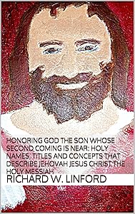 Honoring God the Son whose Second Coming is near: Holy Names, Titles and Concepts that describe Jehovah Jesus Christ The Holy Messiah (Jesus Christ Papers) by Richard W. Linford