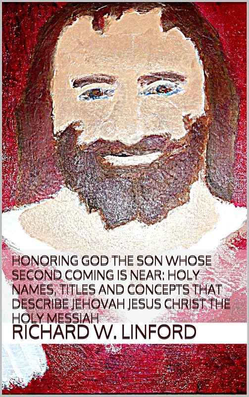 Honoring God the Son whose Second Coming is near: Holy Names, Titles and Concepts that describe Jehovah Jesus Christ The Holy Messiah (Jesus Christ Papers) by Richard W. Linford