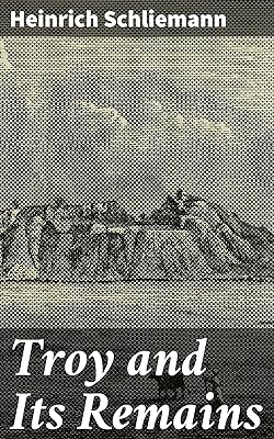 Troy and Its Remains: A Narrative of Researches and Discoveries Made on the Site of Ilium and in the Trojan Plain