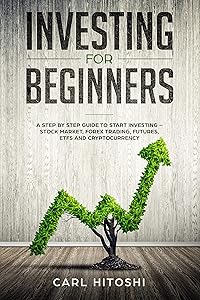 Investing for beginners: A Step By Step Guide to Start Investing – Stock Market, Forex Trading, Futures, ETFs and Cryptocurrency: The Ultimate Guide to Getting Started by Carl Hitoshi