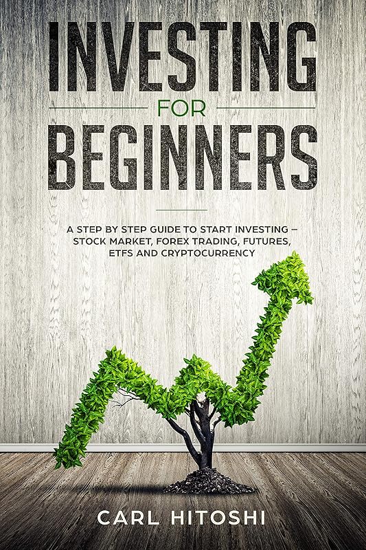 Investing for beginners: A Step By Step Guide to Start Investing – Stock Market, Forex Trading, Futures, ETFs and Cryptocurrency: The Ultimate Guide to Getting Started by Carl Hitoshi