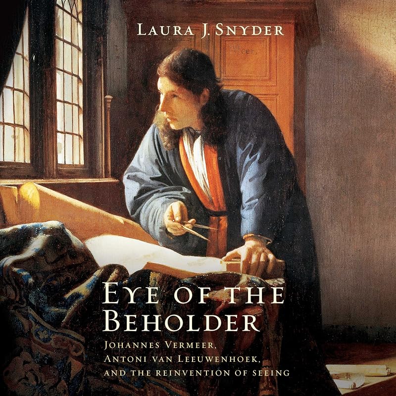 Eye of the Beholder: Johannes Vermeer, Antoni van Leeuwenhoek, and the Reinvention of Seeing by Laura Snyder