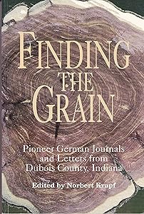 Finding the grain: Pioneer German journals and letters from Dubois County, Indiana (Max Kade German-American Center, Indiana University-Purdue ... and Indiana German Heritage Society)