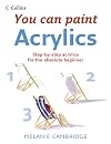 Acrylics: Step-By-Step Acrylics for the Absolute Beginner (Collins You Can Paint)