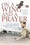 On a Wing and a Prayer: The Untold Story of the Pioneering Aviation Heroes of WWI, in Their Own Words