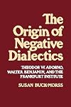 The Origin of Negative Dialectics: Theodor W. Adorno, Walter Benjamin, and the Frankfurt Institute