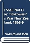I Shall Not Die: Titokowaru's War New Zealand, 1868-9
