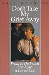 Don't Take My Grief Away: What to Do When You Lose a Loved One