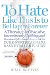 To Hate Like This Is to Be Happy Forever: A Thoroughly Obsessive, Intermittently Uplifting, and Occasionally Unbiased Account of the Duke-North Carolina Basketball Rivalry