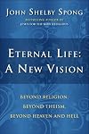 Eternal Life: A New Vision: Beyond Religion, Beyond Theism, Beyond Heaven and Hell
