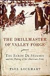The Drillmaster of Valley Forge: The Baron de Steuben and the Making of the American Army