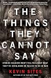 The Things They Cannot Say: Stories Soldiers Won't Tell You About What They've Seen, Done or Failed to Do in War