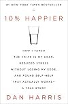 10% Happier: How I Tamed the Voice in My Head, Reduced Stress without Losing My Edge, and Found Self-Help That Actually Works - A True Story