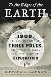 To the Edges of the Earth: 1909, the Race for the Three Poles, and the Climax of the Age of Exploration