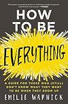 How to Be Everything: A Guide for Those Who (Still) Don't Know What They Want to Be When They Grow Up