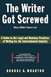 The Writer Got Screwed (but didn't have to): Guide to the Legal and Business Practices of Writing for the Entertainment Industry