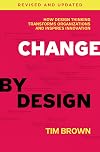 Change by Design, Revised and Updated: How Design Thinking Transforms Organizations and Inspires Innovation