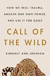 Call of the Wild: How We Heal Trauma, Awaken Our Own Power, and Use It For Good