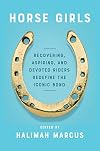Horse Girls: Recovering, Aspiring, and Devoted Riders Redefine the Iconic Bond