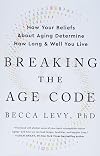 Breaking the Age Code: How Your Beliefs About Aging Determine How Long and Well You Live