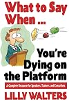 What to Say When. . .You're Dying on the Platform: A Complete Resource for Speakers, Trainers, and Executives