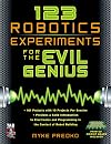 123 Robotics Experiments for the Evil Genius: Open your head, add the contents of this book, stir with your imagination, and build some great robotics projects