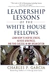 Leadership Lessons of the White House Fellows: Learn How To Inspire Others, Achieve Greatness and Find Success in Any Organization