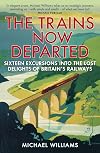 The Trains Now Departed: Sixteen Excursions into the Lost Delights of Britain's Railways