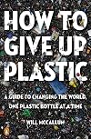 How to Give Up Plastic: A Guide to Changing the World, One Plastic Bottle at a Time