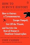 How to Survive History: How to Outrun a Tyrannosaurus, Escape Pompeii, Get Off the Titanic, and Survive the Rest of History's Deadliest Catastrophes