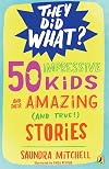 50 Impressive Kids and Their Amazing (and True!) Stories (They Did What?)