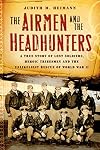 The Airmen and the Headhunters: A True Story of Lost Soldiers, Heroic Tribesmen and the Unlikeliest Rescue of World War II