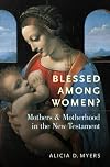 Blessed Among Women?: Mothers and Motherhood in the New Testament