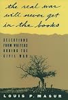 The Real War Will Never Get in the Books: Selections from Writers during the Civil War
