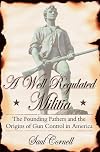 A Well-Regulated Militia: The Founding Fathers and the Origins of Gun Control in America