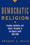 Democratic Religion: Freedom, Authority, and Church Discipline in the Baptist South, 1785-1900