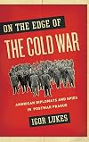 On the Edge of the Cold War: American Diplomats and Spies in Postwar Prague