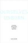 Ourselves Unborn: A History of the Fetus in Modern America