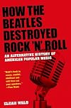 How the Beatles Destroyed Rock 'n' Roll: An Alternative History of American Popular Music