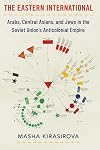 The Eastern International: Arabs, Central Asians, and Jews in the Soviet Union's Anticolonial Empire