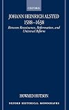 Johann Heinrich Alsted 1588-1638: Between Renaissance, Reformation, and Universal Reform (Oxford Historical Monographs)