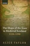 The Shape of the State in Medieval Scotland, 1124-1290