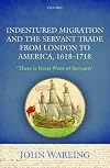 Indentured Migration and the Servant Trade from London to America, 1618-1718: 'There is Great Want of Servants'