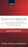 Agents of Moscow: The Hungarian Communist Party and the Origins of Socialist Patriotism 1941-1953 (Oxford Historical Monographs)
